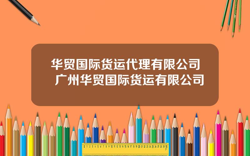 华贸国际货运代理有限公司 广州华贸国际货运有限公司